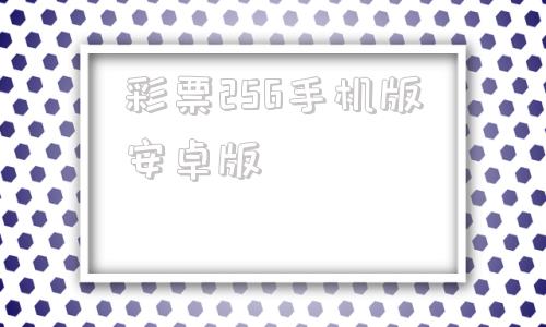 彩票256手机版安卓版6516手机彩票app下载安装