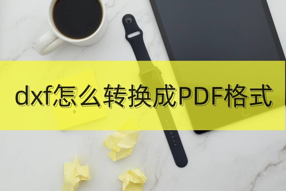 手机刷机教程:dxf怎么转换成pdf格式？CAD转PDF手机教程